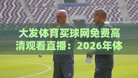 大发体育买球网免费高清观看直播：2026年体育迷必藏的全新观赛指南