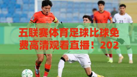 五联赛体育足球比球免费高清观看直播！2026年最全指南（实测有效）