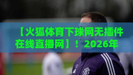 【火狐体育下球网无插件在线直播网】!2026年还有谁不知道这个宝藏平台? 【火狐体育下球网无插件在线直播网】!2026年还有谁不知道这个宝藏平台?