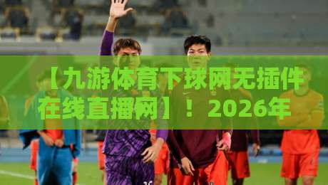 【九游体育下球网无插件在线直播网】!2026年球迷必备的五大隐藏功能,你用过几个? 【九游体育下球网无插件在线直播网】!2026年球迷必备的五大隐藏功能,你用过几个?