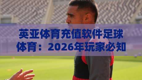 英亚体育充值软件足球体育：2026年玩家必知的五大实用技巧