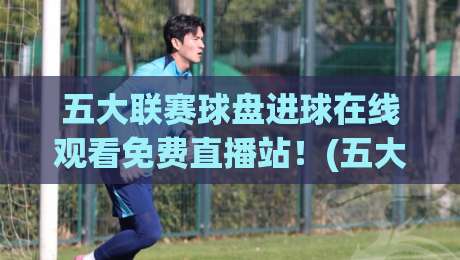 五大联赛球盘进球在线观看免费直播站!(五大联赛球盘进球在线观看免费直播站)2026年最全观赛指南 五大联赛球盘进球在线观看免费直播站!(五大联赛球盘进球在线观看免费直播站)2026年最全观赛指南