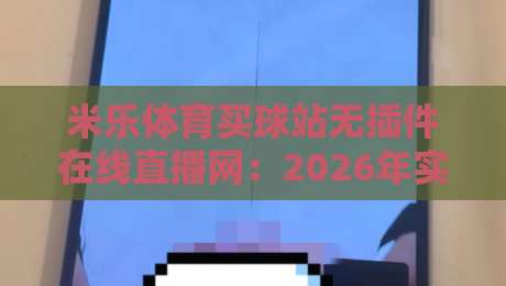 米乐体育买球站无插件在线直播网:2026年实测体验与避坑指南 米乐体育买球站无插件在线直播网:2026年实测体验与避坑指南
