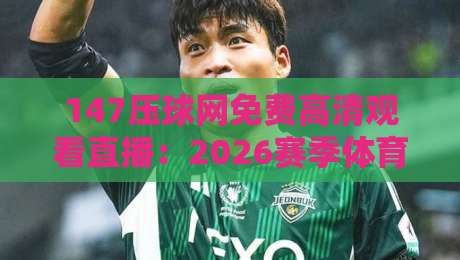 147压球网免费高清观看直播：2026赛季体育迷必备观赛新选择