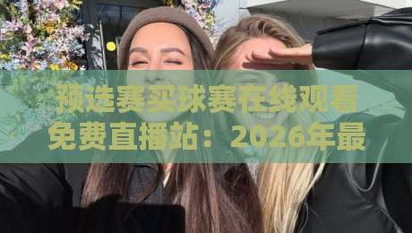 预选赛买球赛在线观看免费直播站：2026年最全观赛指南与避坑技巧