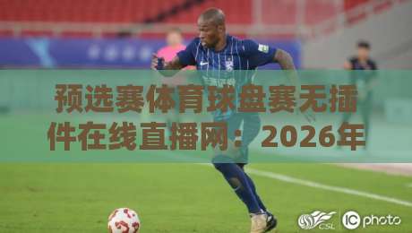 预选赛体育球盘赛无插件在线直播网：2026年观赛指南与平台横评