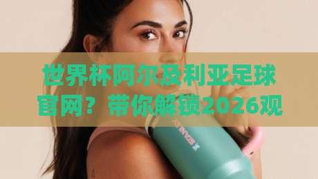 世界杯阿尔及利亚足球官网？带你解锁2026观赛宝藏地 (世界杯阿尔及利亚足球官网)