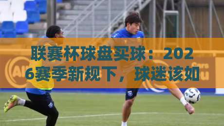 联赛杯球盘买球：2026赛季新规下，球迷该如何理性看待？