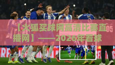【火狐买球网高清比赛直播网】——2026年看球新姿势，高清流畅不卡顿！