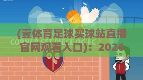 (壹体育足球买球站直播官网观看入口)：2026年最新入口与安全指南，老球迷亲测有效