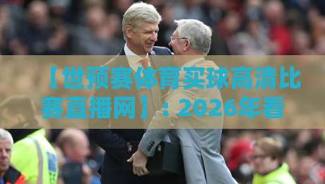 【世预赛体育买球高清比赛直播网】: 2026年看球新姿势，老球迷都懂的四大门道