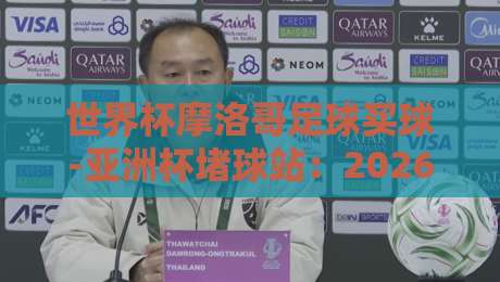 世界杯摩洛哥足球买球-亚洲杯堵球站：2026年球迷必看的投注新趋势？