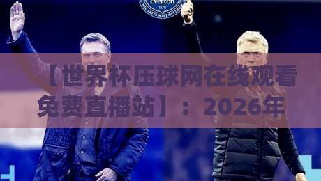 【世界杯压球网在线观看免费直播站】:2026年看球新姿势,你get了吗? 【世界杯压球网在线观看免费直播站】:2026年看球新姿势,你get了吗?