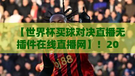 【世界杯买球对决直播无插件在线直播网】！2026年球迷必藏的四大免费观赛利器