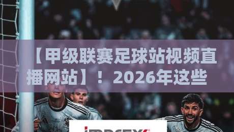 【甲级联赛足球站视频直播网站】！2026年这些平台让你告别卡顿与延迟