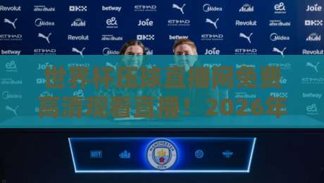 世界杯压球直播网免费高清观看直播！2026年观赛新姿势全解析