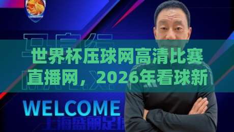 世界杯压球网高清比赛直播网，2026年看球新姿势，这三大升级让你直呼过瘾！