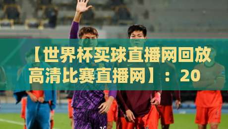 【世界杯买球直播网回放高清比赛直播网】:2026年球迷必知的五大避坑指南与实用技巧 【世界杯买球直播网回放高清比赛直播网】:2026年球迷必知的五大避坑指南与实用技巧