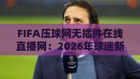 FIFA压球网无插件在线直播网:2026年球迷新选择【FIFA压球网无插件在线直播网】实测体验分享 FIFA压球网无插件在线直播网:2026年球迷新选择【FIFA压球网无插件在线直播网】实测体验分享