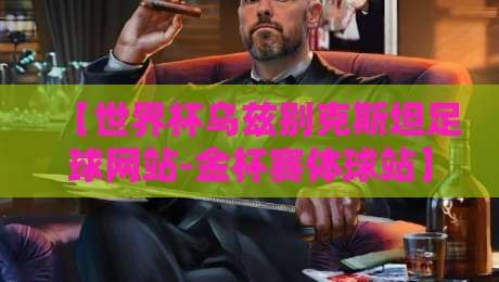 【世界杯乌兹别克斯坦足球网站-金杯赛体球站】: 2026年球迷必看的观赛与数据宝典