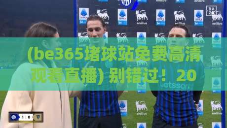 (be365堵球站免费高清观看直播) 别错过！2026年最全观赛攻略与实用技巧