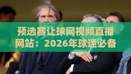 预选赛让球网视频直播网站：2026年球迷必备的观赛指南与避坑心得