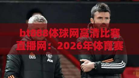 bt888体球网高清比赛直播网:2026年体育赛事高清直播首选,深度解析平台功能、画质优势与实用技巧 bt888体球网高清比赛直播网:2026年体育赛事高清直播首选,深度解析平台功能、画质优势与实用技巧