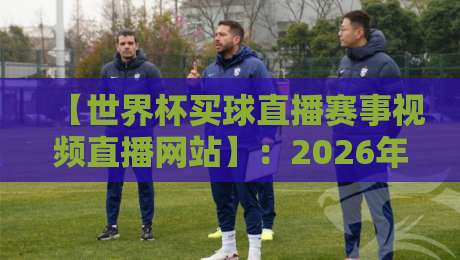 【世界杯买球直播赛事视频直播网站】：2026年球迷必知的高清观赛新趋势