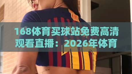 168体育买球站免费高清观看直播：2026年体育迷的终极观赛指南