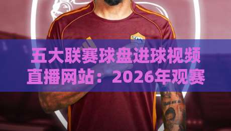 五大联赛球盘进球视频直播网站：2026年观赛新选择，这些细节你知道吗？