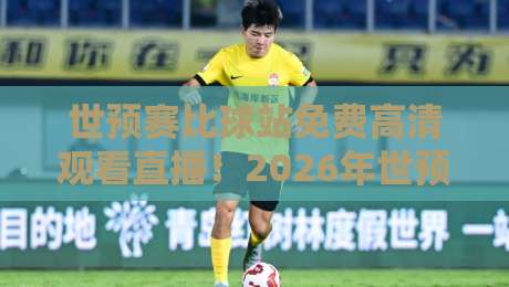 世预赛比球站免费高清观看直播！2026年世预赛亚洲区18强赛观赛全攻略