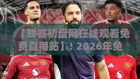 【联赛初盘网在线观看免费直播站】! 2026年免费看球全攻略，联赛初盘网在线观看免费直播站带你飞！