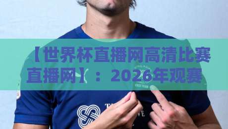 【世界杯直播网高清比赛直播网】：2026年观赛首选，这些硬核细节你必须知道