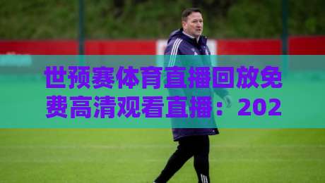 世预赛体育直播回放免费高清观看直播：2026年这些宝藏平台让你彻底告别熬夜