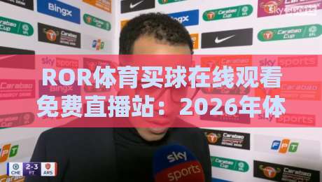 ROR体育买球在线观看免费直播站：2026年体育迷必备的免费观赛新选择