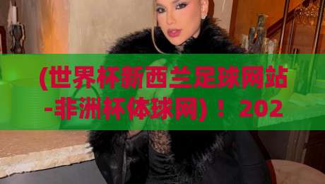 (世界杯新西兰足球网站-非洲杯体球网) ！2026年跨境球迷必备：如何用新西兰平台看非洲杯？