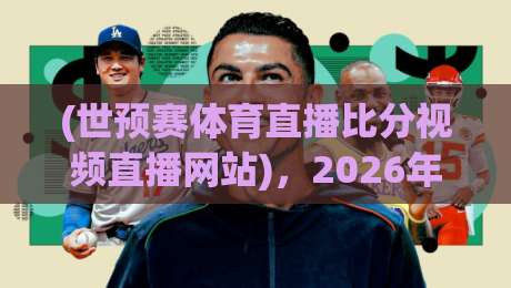 (世预赛体育直播比分视频直播网站)，2026年看球赛最省心的3个技巧