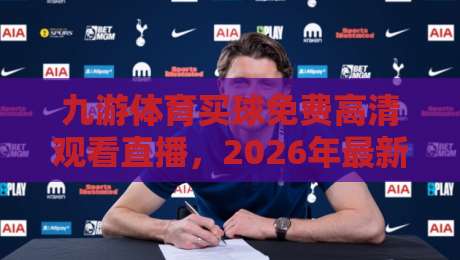 九游体育买球免费高清观看直播,2026年最新观赛指南来了! 九游体育买球免费高清观看直播,2026年最新观赛指南来了!