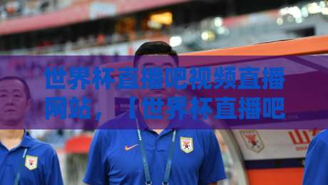 世界杯直播吧视频直播网站,【世界杯直播吧视频直播网站】2026年观赛新姿势:这些冷门平台比你看过的都靠谱! 世界杯直播吧视频直播网站,【世界杯直播吧视频直播网站】2026年观赛新姿势:这些冷门平台比你看过的都靠谱!