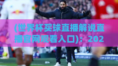 (世界杯买球直播解说直播官网观看入口):2026年最全观赛攻略,错过等四年! (世界杯买球直播解说直播官网观看入口):2026年最全观赛攻略,错过等四年!