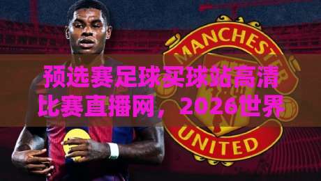预选赛足球买球站高清比赛直播网，2026世界杯预选赛观赛全攻略