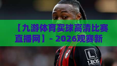 【九游体育买球高清比赛直播网】- 2026观赛新体验，从高清到互动的全面升级