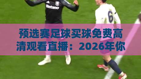 预选赛足球买球免费高清观看直播：2026年你该去哪看？