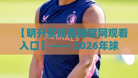 【明升买球直播官网观看入口】—— 2026年球迷必备的观赛通道全解析 【明升买球直播官网观看入口】—— 2026年球迷必备的观赛通道全解析