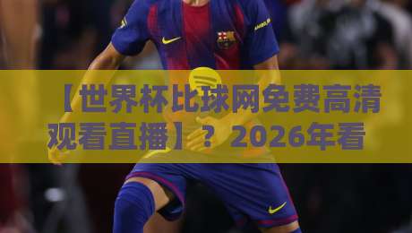 【世界杯比球网免费高清观看直播】？2026年看球新姿势！