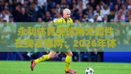 永利体育买球网无插件在线直播网：2026年体育迷必备的高清观赛指南