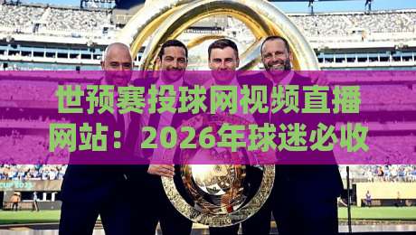 世预赛投球网视频直播网站：2026年球迷必收藏的五个观赛神站