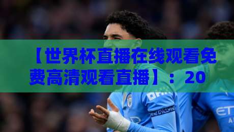 【世界杯直播在线观看免费高清观看直播】:2026年观赛全攻略,这些免费高清渠道你知道吗? 【世界杯直播在线观看免费高清观看直播】:2026年观赛全攻略,这些免费高清渠道你知道吗?