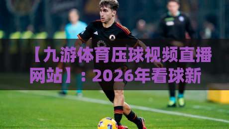 【九游体育压球视频直播网站】: 2026年看球新体验，压球直播全攻略