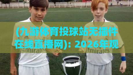 (九游体育投球站无插件在线直播网): 2026年观赛新体验,零延迟的真相与指南 (九游体育投球站无插件在线直播网): 2026年观赛新体验,零延迟的真相与指南